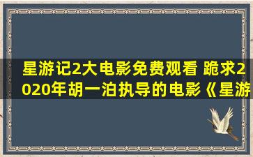 星游记2大电影免费观看 跪求2020年胡一泊执导的电影《星游记之风暴法米拉2》百度云资源